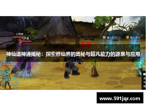神仙道神通揭秘:探索修仙界的奥秘与超凡能力的源泉与应用